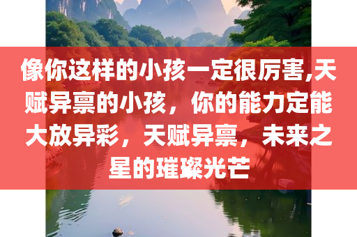 像你这样的小孩一定很厉害,天赋异禀的小孩，你的能力定能大放异彩，天赋异禀，未来之星的璀璨光芒