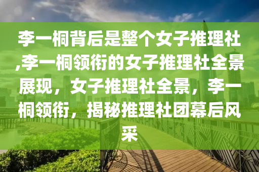 李一桐背后是整个女子推理社,李一桐领衔的女子推理社全景展现，女子推理社全景，李一桐领衔，揭秘推理社团幕后风采