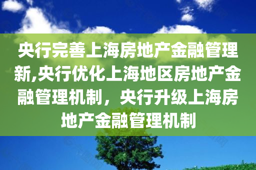 央行完善上海房地产金融管理新,央行优化上海地区房地产金融管理机制，央行升级上海房地产金融管理机制