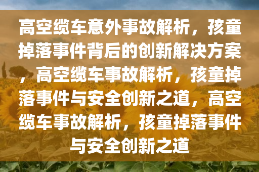 高空缆车意外事故解析，孩童掉落事件背后的创新解决方案，高空缆车事故解析，孩童掉落事件与安全创新之道，高空缆车事故解析，孩童掉落事件与安全创新之道