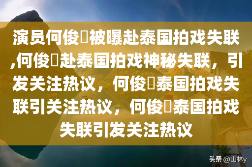 演员何俊旻被曝赴泰国拍戏失联,何俊旻赴泰国拍戏神秘失联，引发关注热议，何俊旻泰国拍戏失联引关注热议，何俊旻泰国拍戏失联引发关注热议