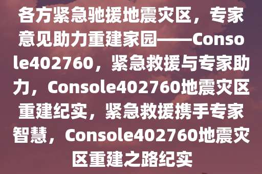 各方紧急驰援地震灾区，专家意见助力重建家园——Console402760，紧急救援与专家助力，Console402760地震灾区重建纪实，紧急救援携手专家智慧，Console402760地震灾区重建之路纪实