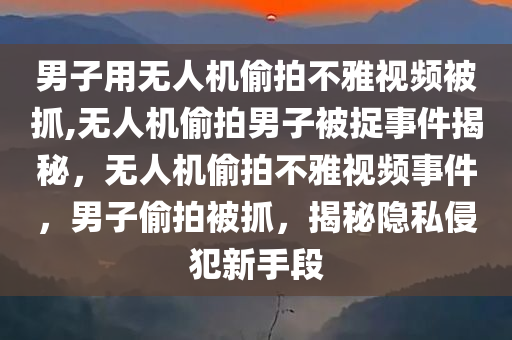 男子用无人机偷拍不雅视频被抓,无人机偷拍男子被捉事件揭秘，无人机偷拍不雅视频事件，男子偷拍被抓，揭秘隐私侵犯新手段