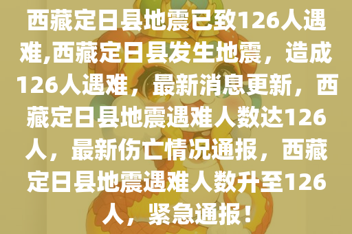 西藏定日县地震已致126人遇难,西藏定日县发生地震，造成126人遇难，最新消息更新，西藏定日县地震遇难人数达126人，最新伤亡情况通报，西藏定日县地震遇难人数升至126人，紧急通报！