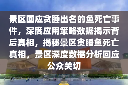 景区回应贪睡出名的鱼死亡事件，深度应用策略数据揭示背后真相，揭秘景区贪睡鱼死亡真相，景区深度数据分析回应公众关切