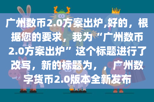 广州数币2.0方案出炉,好的，根据您的要求，我为“广州数币2.0方案出炉”这个标题进行了改写，新的标题为，，广州数字货币2.0版本全新发布