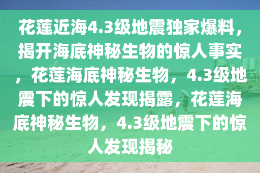 花莲近海4.3级地震独家爆料，揭开海底神秘生物的惊人事实，花莲海底神秘生物，4.3级地震下的惊人发现揭露，花莲海底神秘生物，4.3级地震下的惊人发现揭秘