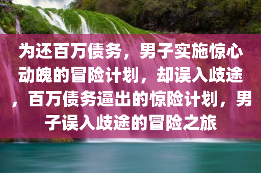 为还百万债务，男子实施惊心动魄的冒险计划，却误入歧途，百万债务逼出的惊险计划，男子误入歧途的冒险之旅