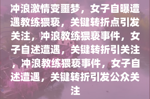 冲浪激情变噩梦，女子自曝遭遇教练猥亵，关键转折点引发关注，冲浪教练猥亵事件，女子自述遭遇，关键转折引关注，冲浪教练猥亵事件，女子自述遭遇，关键转折引发公众关注