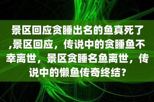 景区回应贪睡出名的鱼真死了,景区回应，传说中的贪睡鱼不幸离世，景区贪睡名鱼离世，传说中的懒鱼传奇终结？