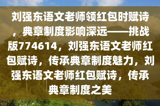 刘强东语文老师领红包时赋诗，典章制度影响深远——挑战版774614，刘强东语文老师红包赋诗，传承典章制度魅力，刘强东语文老师红包赋诗，传承典章制度之美