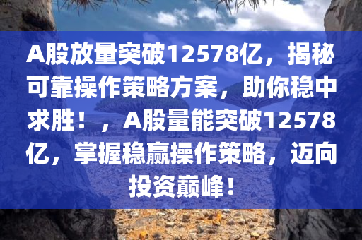 A股放量突破12578亿，揭秘可靠操作策略方案，助你稳中求胜！，A股量能突破12578亿，掌握稳赢操作策略，迈向投资巅峰！