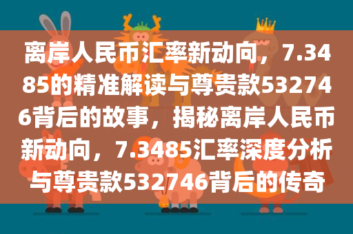 离岸人民币汇率新动向，7.3485的精准解读与尊贵款532746背后的故事，揭秘离岸人民币新动向，7.3485汇率深度分析与尊贵款532746背后的传奇