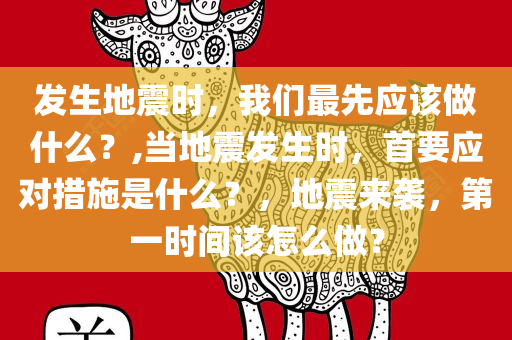 发生地震时，我们最先应该做什么？,当地震发生时，首要应对措施是什么？，地震来袭，第一时间该怎么做？