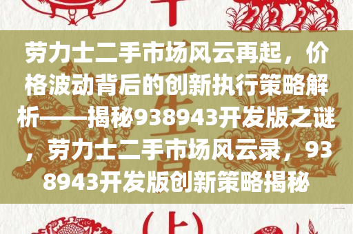 劳力士二手市场风云再起，价格波动背后的创新执行策略解析——揭秘938943开发版之谜，劳力士二手市场风云录，938943开发版创新策略揭秘