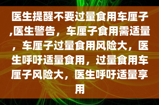 医生提醒不要过量食用车厘子,医生警告，车厘子食用需适量，车厘子过量食用风险大，医生呼吁适量食用，过量食用车厘子风险大，医生呼吁适量享用