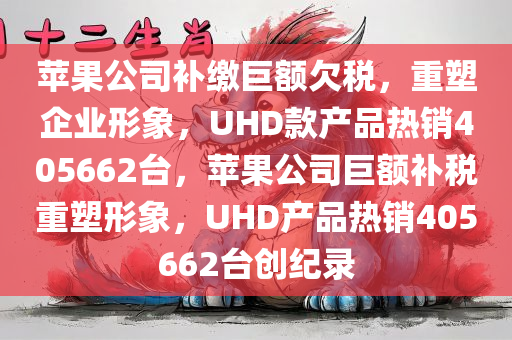 苹果公司补缴巨额欠税，重塑企业形象，UHD款产品热销405662台，苹果公司巨额补税重塑形象，UHD产品热销405662台创纪录