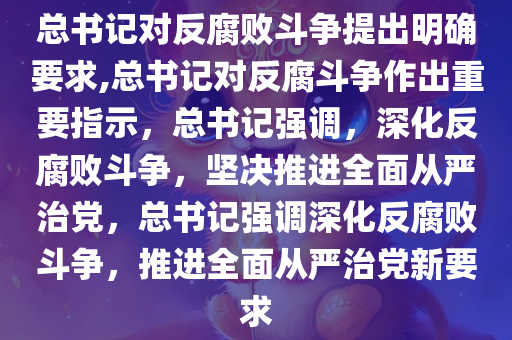 总书记对反腐败斗争提出明确要求,总书记对反腐斗争作出重要指示，总书记强调，深化反腐败斗争，坚决推进全面从严治党，总书记强调深化反腐败斗争，推进全面从严治党新要求