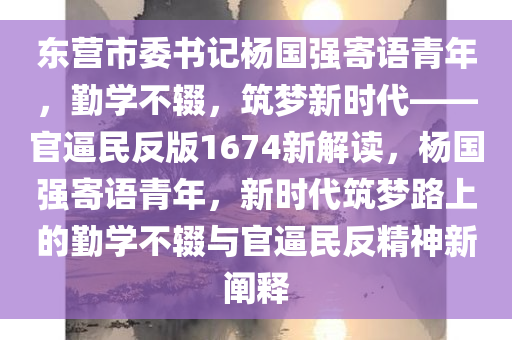 东营市委书记杨国强寄语青年，勤学不辍，筑梦新时代——官逼民反版1674新解读，杨国强寄语青年，新时代筑梦路上的勤学不辍与官逼民反精神新阐释