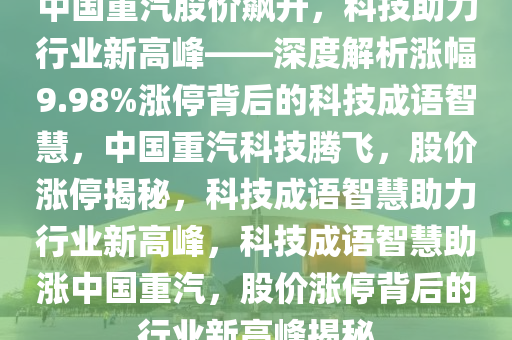 中国重汽股价飙升，科技助力行业新高峰——深度解析涨幅9.98%涨停背后的科技成语智慧，中国重汽科技腾飞，股价涨停揭秘，科技成语智慧助力行业新高峰，科技成语智慧助涨中国重汽，股价涨停背后的行业新高峰揭秘