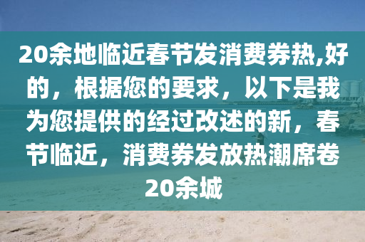 20余地临近春节发消费券热,好的，根据您的要求，以下是我为您提供的经过改述的新，春节临近，消费券发放热潮席卷20余城