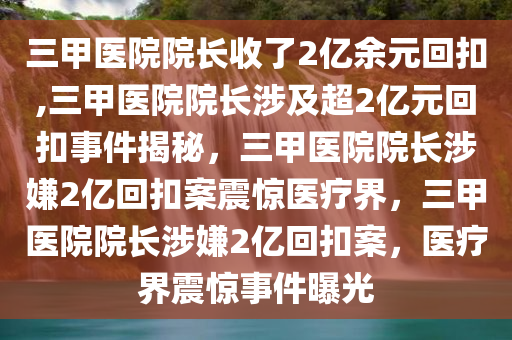 三甲医院院长收了2亿余元回扣,三甲医院院长涉及超2亿元回扣事件揭秘，三甲医院院长涉嫌2亿回扣案震惊医疗界，三甲医院院长涉嫌2亿回扣案，医疗界震惊事件曝光