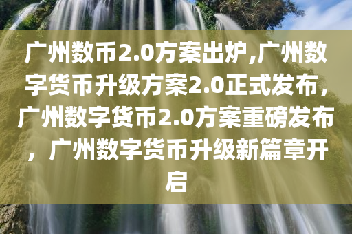 广州数币2.0方案出炉,广州数字货币升级方案2.0正式发布，广州数字货币2.0方案重磅发布，广州数字货币升级新篇章开启