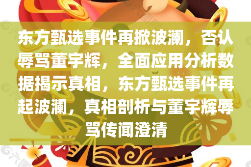 东方甄选事件再掀波澜，否认辱骂董宇辉，全面应用分析数据揭示真相，东方甄选事件再起波澜，真相剖析与董宇辉辱骂传闻澄清