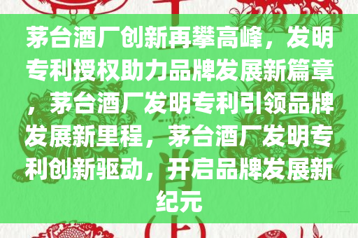 茅台酒厂创新再攀高峰，发明专利授权助力品牌发展新篇章，茅台酒厂发明专利引领品牌发展新里程，茅台酒厂发明专利创新驱动，开启品牌发展新纪元