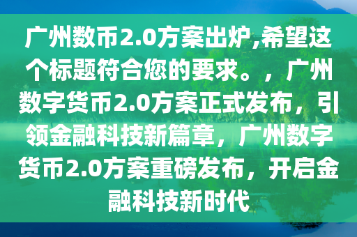 广州数币2.0方案出炉,希望这个标题符合您的要求。，广州数字货币2.0方案正式发布，引领金融科技新篇章，广州数字货币2.0方案重磅发布，开启金融科技新时代