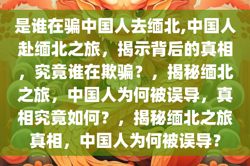 是谁在骗中国人去缅北,中国人赴缅北之旅，揭示背后的真相，究竟谁在欺骗？，揭秘缅北之旅，中国人为何被误导，真相究竟如何？，揭秘缅北之旅真相，中国人为何被误导？