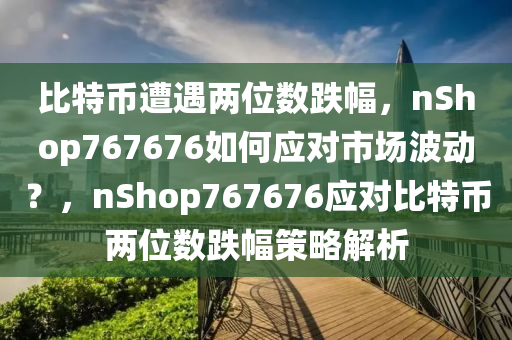 比特币遭遇两位数跌幅，nShop767676如何应对市场波动？，nShop767676应对比特币两位数跌幅策略解析