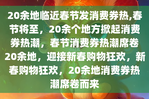 20余地临近春节发消费券热,春节将至，20余个地方掀起消费券热潮，春节消费券热潮席卷20余地，迎接新春购物狂欢，新春购物狂欢，20余地消费券热潮席卷而来