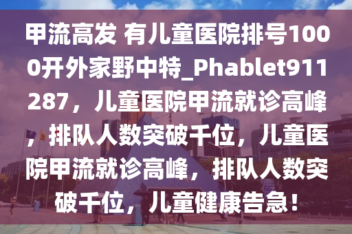 甲流高发 有儿童医院排号1000开外家野中特_Phablet911287，儿童医院甲流就诊高峰，排队人数突破千位，儿童医院甲流就诊高峰，排队人数突破千位，儿童健康告急！