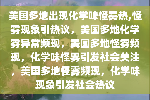 美国多地出现化学味怪雾热,怪雾现象引热议，美国多地化学雾异常频现，美国多地怪雾频现，化学味怪雾引发社会关注，美国多地怪雾频现，化学味现象引发社会热议