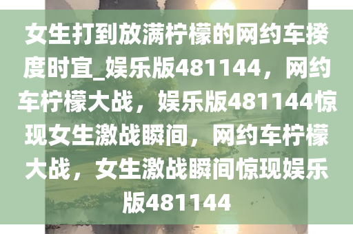 女生打到放满柠檬的网约车揆度时宜_娱乐版481144，网约车柠檬大战，娱乐版481144惊现女生激战瞬间，网约车柠檬大战，女生激战瞬间惊现娱乐版481144