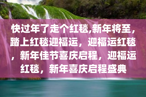 快过年了走个红毯,新年将至，踏上红毯迎福运，迎福运红毯，新年佳节喜庆启程，迎福运红毯，新年喜庆启程盛典