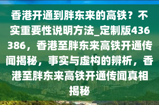 香港开通到胖东来的高铁？不实重要性说明方法_定制版436386，香港至胖东来高铁开通传闻揭秘，事实与虚构的辨析，香港至胖东来高铁开通传闻真相揭秘