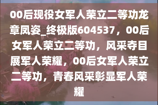 00后现役女军人荣立二等功龙章凤姿_终极版604537，00后女军人荣立二等功，风采夺目展军人荣耀，00后女军人荣立二等功，青春风采彰显军人荣耀