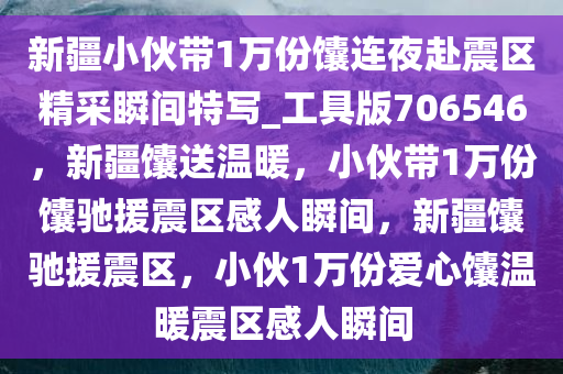 新疆小伙带1万份馕连夜赴震区精采瞬间特写_工具版706546，新疆馕送温暖，小伙带1万份馕驰援震区感人瞬间，新疆馕驰援震区，小伙1万份爱心馕温暖震区感人瞬间