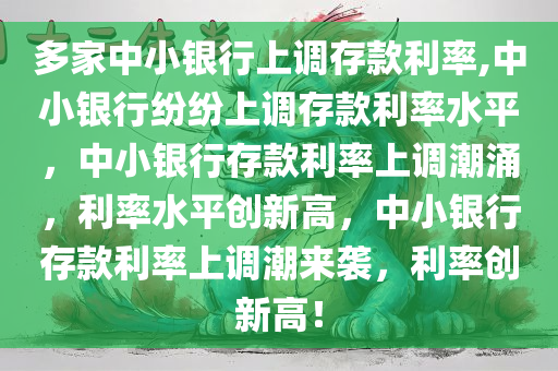 多家中小银行上调存款利率,中小银行纷纷上调存款利率水平，中小银行存款利率上调潮涌，利率水平创新高，中小银行存款利率上调潮来袭，利率创新高！