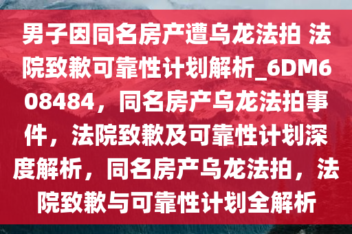 男子因同名房产遭乌龙法拍 法院致歉可靠性计划解析_6DM608484，同名房产乌龙法拍事件，法院致歉及可靠性计划深度解析，同名房产乌龙法拍，法院致歉与可靠性计划全解析