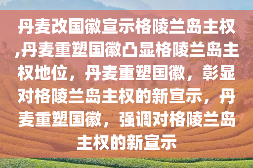 丹麦改国徽宣示格陵兰岛主权,丹麦重塑国徽凸显格陵兰岛主权地位，丹麦重塑国徽，彰显对格陵兰岛主权的新宣示，丹麦重塑国徽，强调对格陵兰岛主权的新宣示