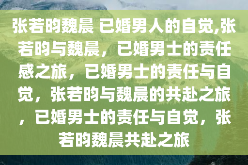 张若昀魏晨 已婚男人的自觉,张若昀与魏晨，已婚男士的责任感之旅，已婚男士的责任与自觉，张若昀与魏晨的共赴之旅，已婚男士的责任与自觉，张若昀魏晨共赴之旅