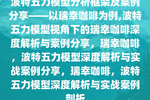 波特五力模型分析框架及案例分享——以瑞幸咖啡为例,波特五力模型视角下的瑞幸咖啡深度解析与案例分享，瑞幸咖啡，波特五力模型深度解析与实战案例分享，瑞幸咖啡，波特五力模型深度解析与实战案例剖析