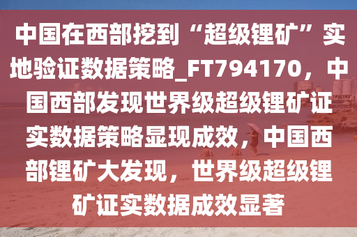 中国在西部挖到“超级锂矿”实地验证数据策略_FT794170，中国西部发现世界级超级锂矿证实数据策略显现成效，中国西部锂矿大发现，世界级超级锂矿证实数据成效显著