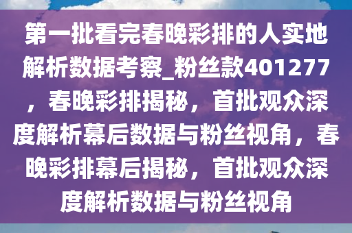 第一批看完春晚彩排的人实地解析数据考察_粉丝款401277，春晚彩排揭秘，首批观众深度解析幕后数据与粉丝视角，春晚彩排幕后揭秘，首批观众深度解析数据与粉丝视角