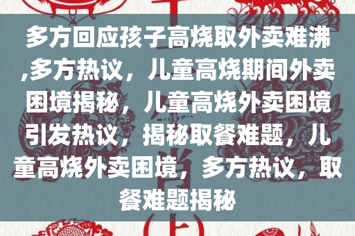 多方回应孩子高烧取外卖难沸,多方热议，儿童高烧期间外卖困境揭秘，儿童高烧外卖困境引发热议，揭秘取餐难题，儿童高烧外卖困境，多方热议，取餐难题揭秘