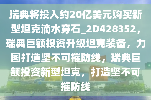 瑞典将投入约20亿美元购买新型坦克滴水穿石_2D428352，瑞典巨额投资升级坦克装备，力图打造坚不可摧防线，瑞典巨额投资新型坦克，打造坚不可摧防线