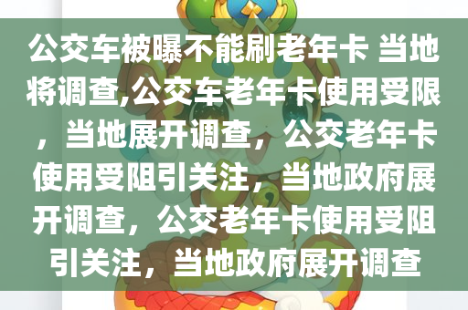 公交车被曝不能刷老年卡 当地将调查,公交车老年卡使用受限，当地展开调查，公交老年卡使用受阻引关注，当地政府展开调查，公交老年卡使用受阻引关注，当地政府展开调查